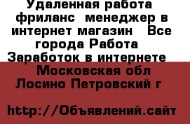 Удаленная работа, фриланс, менеджер в интернет-магазин - Все города Работа » Заработок в интернете   . Московская обл.,Лосино-Петровский г.